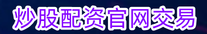 炒股配资官网交易_手机配资炒股流程_最真实炒股配资公