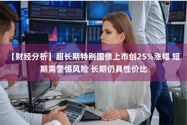 【财经分析】超长期特别国债上市创25%涨幅 短期需警惕风险 长期仍具性价比