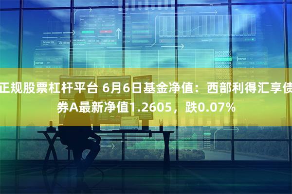 正规股票杠杆平台 6月6日基金净值：西部利得汇享债券A最新净值1.2605，跌0.07%
