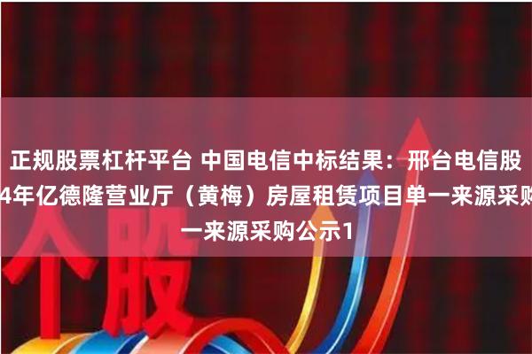 正规股票杠杆平台 中国电信中标结果：邢台电信股份2024年亿德隆营业厅（黄梅）房屋租赁项目单一来源采购公示1