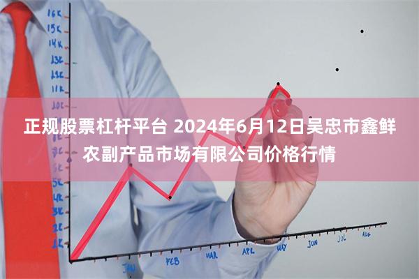 正规股票杠杆平台 2024年6月12日吴忠市鑫鲜农副产品市场有限公司价格行情