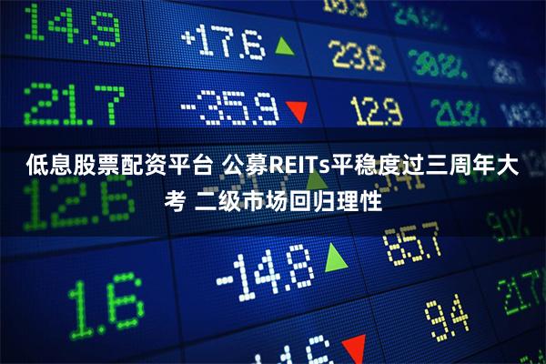 低息股票配资平台 公募REITs平稳度过三周年大考 二级市场回归理性