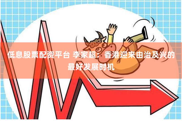 低息股票配资平台 李家超：香港迎来由治及兴的最好发展时机