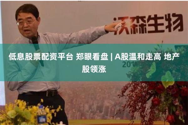 低息股票配资平台 郑眼看盘 | A股温和走高 地产股领涨