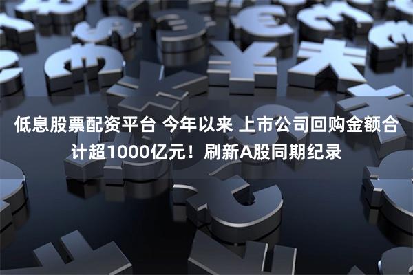低息股票配资平台 今年以来 上市公司回购金额合计超1000亿元！刷新A股同期纪录