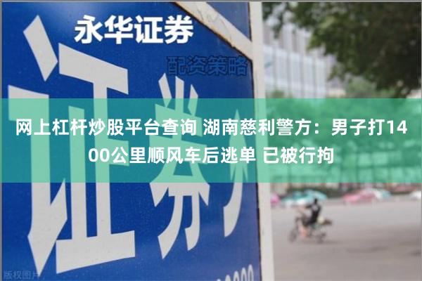 网上杠杆炒股平台查询 湖南慈利警方：男子打1400公里顺风车后逃单 已被行拘