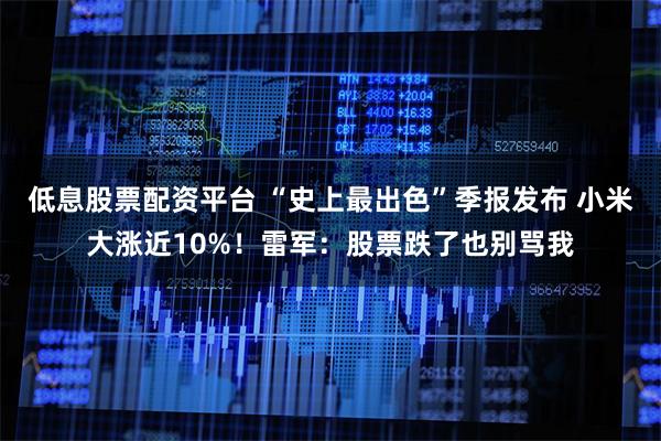 低息股票配资平台 “史上最出色”季报发布 小米大涨近10%！雷军：股票跌了也别骂我