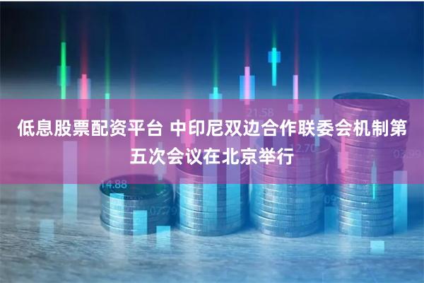 低息股票配资平台 中印尼双边合作联委会机制第五次会议在北京举行