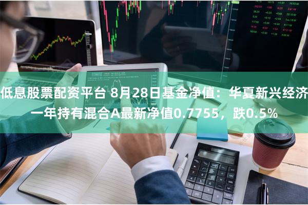 低息股票配资平台 8月28日基金净值：华夏新兴经济一年持有混合A最新净值0.7755，跌0.5%