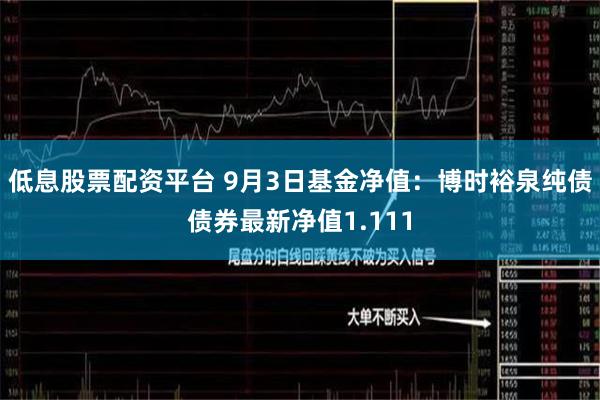 低息股票配资平台 9月3日基金净值：博时裕泉纯债债券最新净值1.111