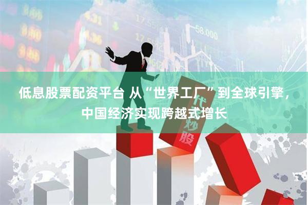 低息股票配资平台 从“世界工厂”到全球引擎，中国经济实现跨越式增长