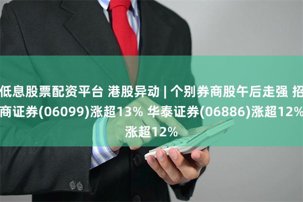 低息股票配资平台 港股异动 | 个别券商股午后走强 招商证券(06099)涨超13% 华泰证券(06886)涨超12%