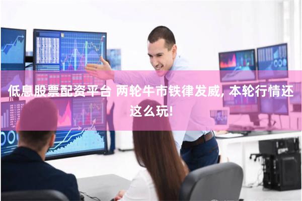 低息股票配资平台 两轮牛市铁律发威, 本轮行情还这么玩!