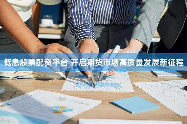 低息股票配资平台 开启期货市场高质量发展新征程