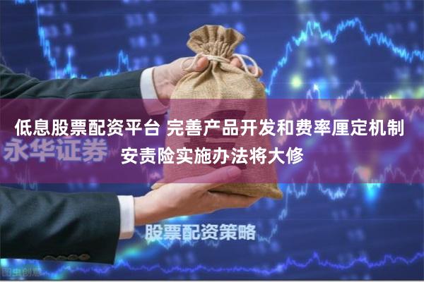 低息股票配资平台 完善产品开发和费率厘定机制 安责险实施办法将大修