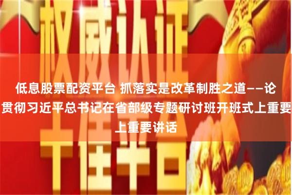 低息股票配资平台 抓落实是改革制胜之道——论学习贯彻习近平总书记在省部级专题研讨班开班式上重要讲话