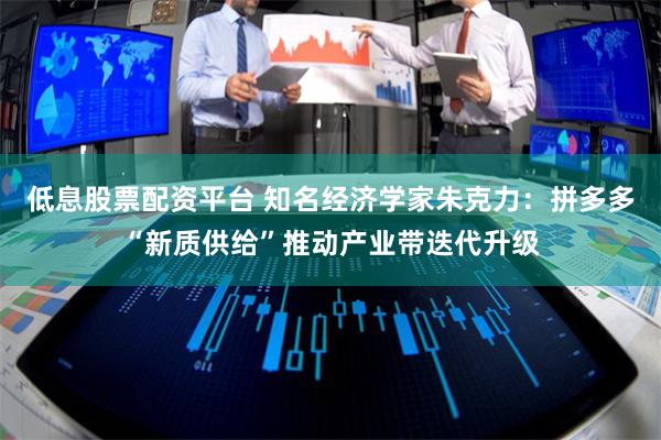 低息股票配资平台 知名经济学家朱克力：拼多多“新质供给”推动产业带迭代升级