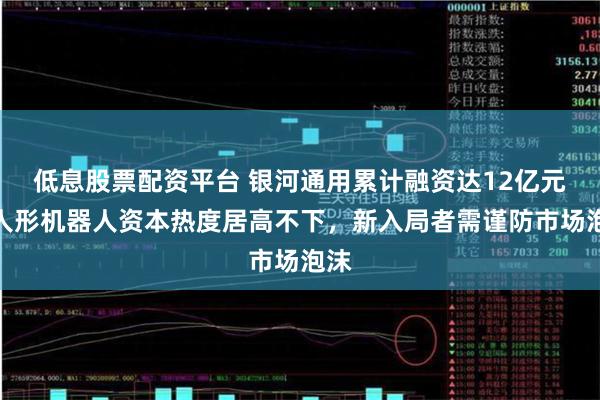 低息股票配资平台 银河通用累计融资达12亿元！人形机器人资本热度居高不下，新入局者需谨防市场泡沫