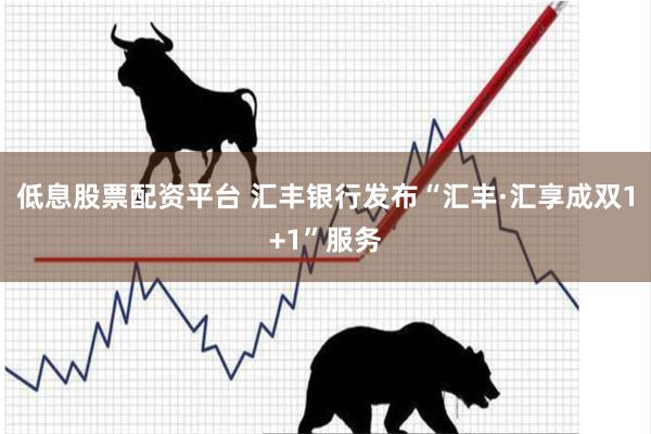 低息股票配资平台 汇丰银行发布“汇丰·汇享成双1+1”服务