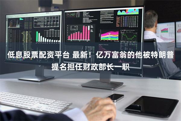 低息股票配资平台 最新！亿万富翁的他被特朗普提名担任财政部长一职
