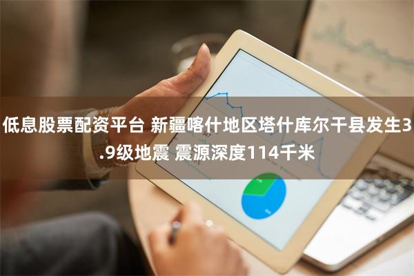 低息股票配资平台 新疆喀什地区塔什库尔干县发生3.9级地震 震源深度114千米