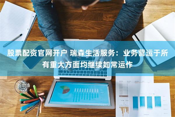 股票配资官网开户 瑞森生活服务：业务营运于所有重大方面均继续如常运作