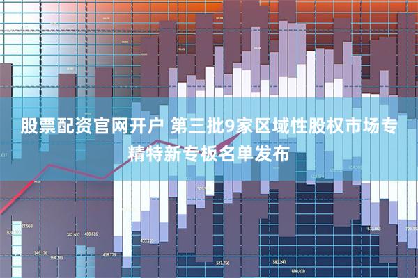 股票配资官网开户 第三批9家区域性股权市场专精特新专板名单发布