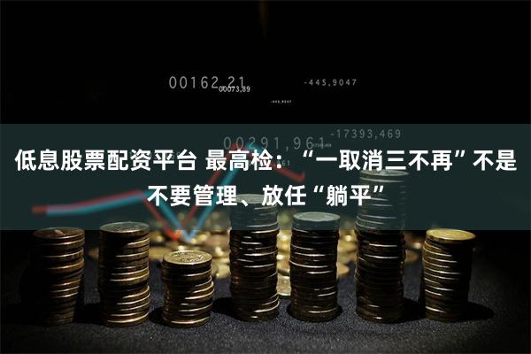 低息股票配资平台 最高检：“一取消三不再”不是不要管理、放任“躺平”