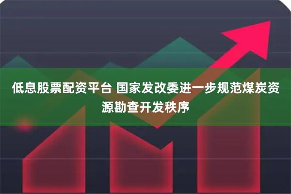 低息股票配资平台 国家发改委进一步规范煤炭资源勘查开发秩序