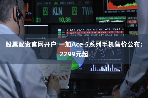 股票配资官网开户 一加Ace 5系列手机售价公布：2299元起