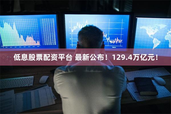 低息股票配资平台 最新公布！129.4万亿元！