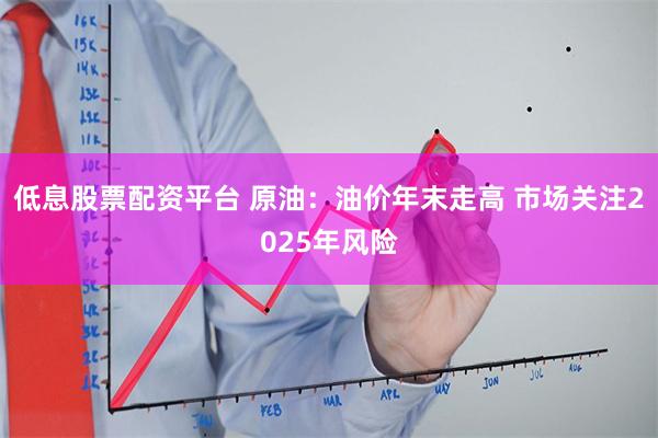 低息股票配资平台 原油：油价年末走高 市场关注2025年风险