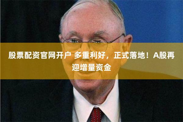 股票配资官网开户 多重利好，正式落地！A股再迎增量资金