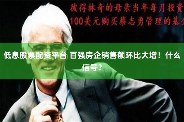 低息股票配资平台 百强房企销售额环比大增！什么信号？