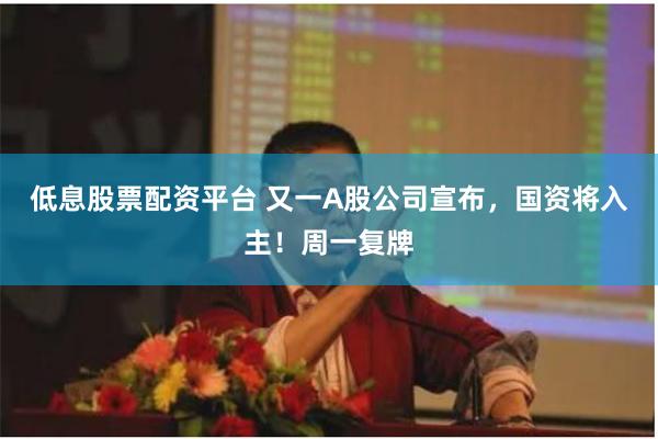 低息股票配资平台 又一A股公司宣布，国资将入主！周一复牌