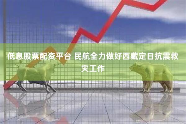 低息股票配资平台 民航全力做好西藏定日抗震救灾工作