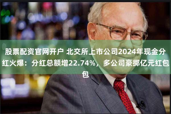 股票配资官网开户 北交所上市公司2024年现金分红火爆：分红总额增22.74%，多公司豪掷亿元红包