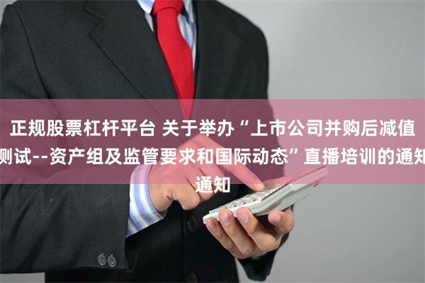 正规股票杠杆平台 关于举办“上市公司并购后减值测试--资产组及监管要求和国际动态”直播培训的通知