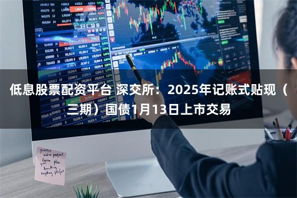 低息股票配资平台 深交所：2025年记账式贴现（三期）国债1月13日上市交易