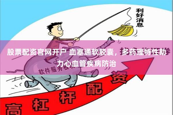 股票配资官网开户 血塞通软胶囊，多药理特性助力心血管疾病防治