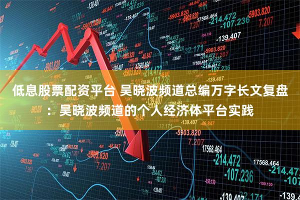 低息股票配资平台 吴晓波频道总编万字长文复盘：吴晓波频道的个人经济体平台实践