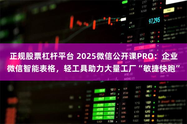 正规股票杠杆平台 2025微信公开课PRO：企业微信智能表格，轻工具助力大量工厂“敏捷快跑”