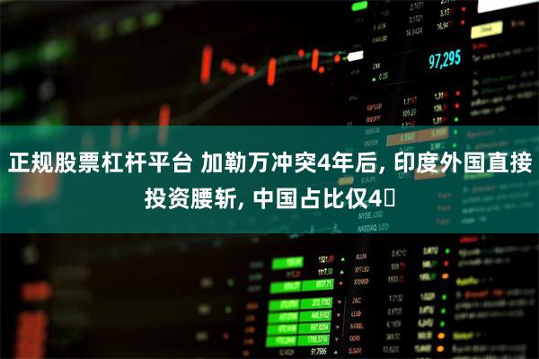 正规股票杠杆平台 加勒万冲突4年后, 印度外国直接投资腰斩, 中国占比仅4‱