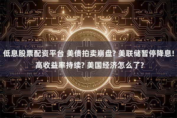低息股票配资平台 美债拍卖崩盘? 美联储暂停降息! 高收益率持续? 美国经济怎么了?