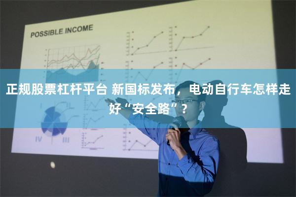 正规股票杠杆平台 新国标发布，电动自行车怎样走好“安全路”？