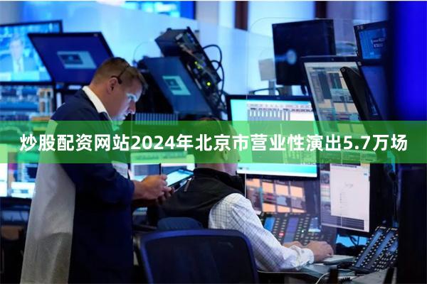 炒股配资网站2024年北京市营业性演出5.7万场