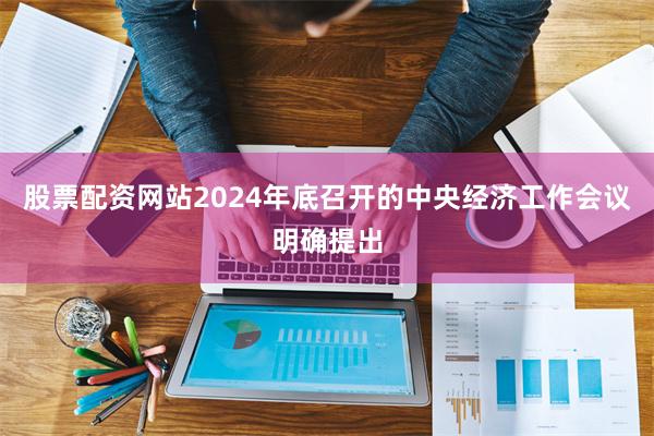 股票配资网站2024年底召开的中央经济工作会议明确提出