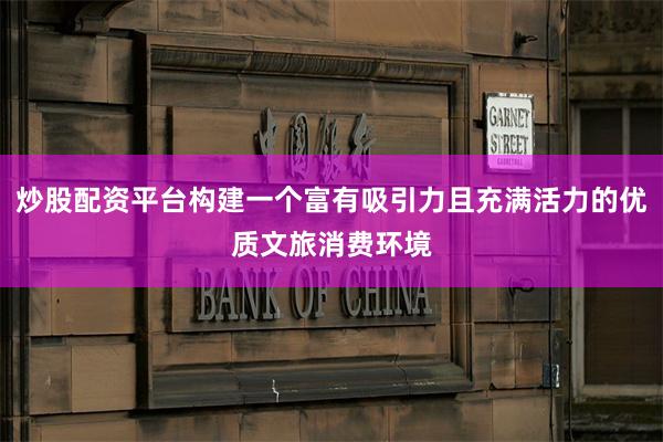炒股配资平台构建一个富有吸引力且充满活力的优质文旅消费环境