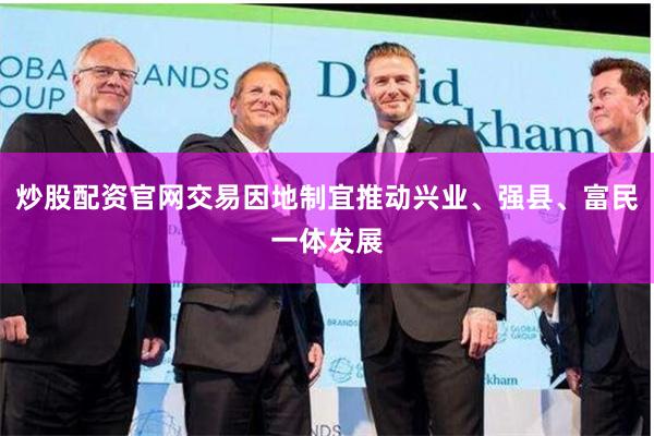 炒股配资官网交易因地制宜推动兴业、强县、富民一体发展
