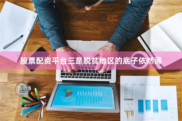 股票配资平台三是脱贫地区的底子依然薄